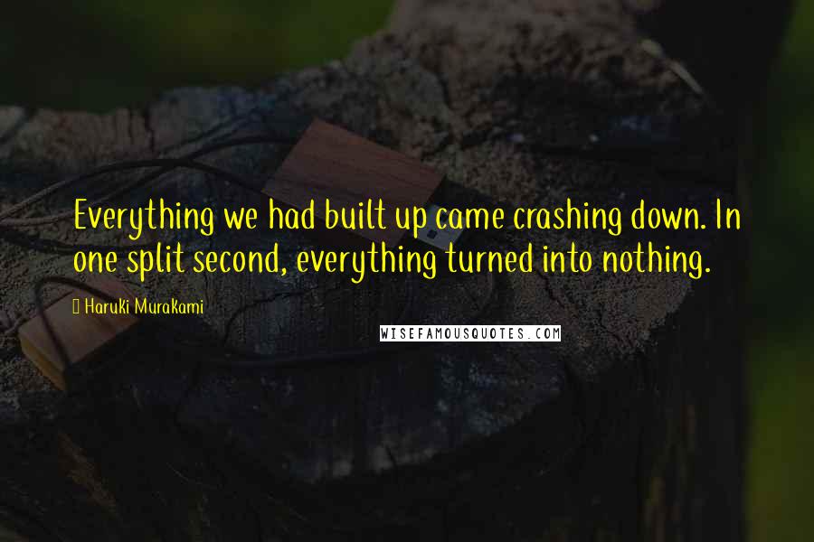 Haruki Murakami Quotes: Everything we had built up came crashing down. In one split second, everything turned into nothing.