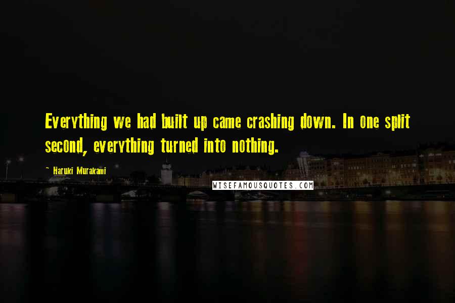 Haruki Murakami Quotes: Everything we had built up came crashing down. In one split second, everything turned into nothing.