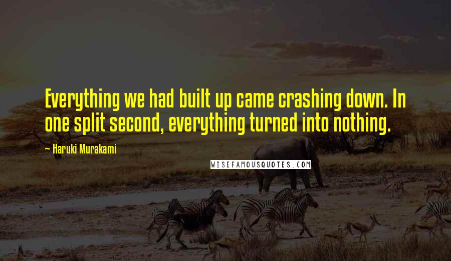 Haruki Murakami Quotes: Everything we had built up came crashing down. In one split second, everything turned into nothing.