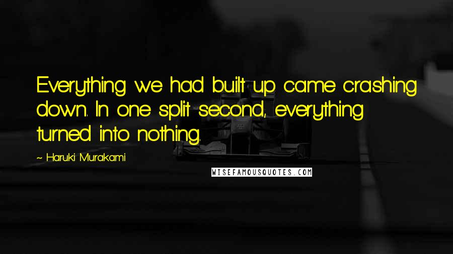 Haruki Murakami Quotes: Everything we had built up came crashing down. In one split second, everything turned into nothing.