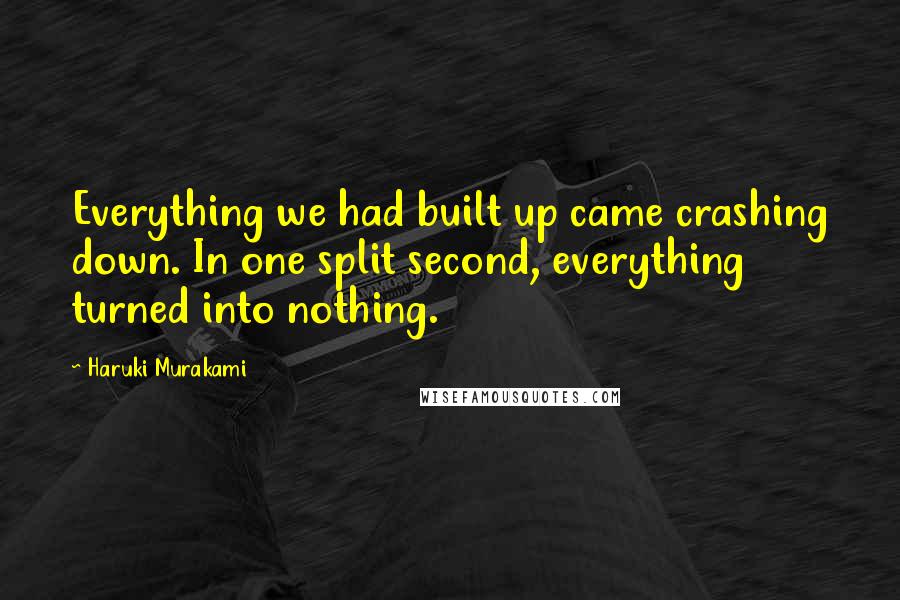 Haruki Murakami Quotes: Everything we had built up came crashing down. In one split second, everything turned into nothing.