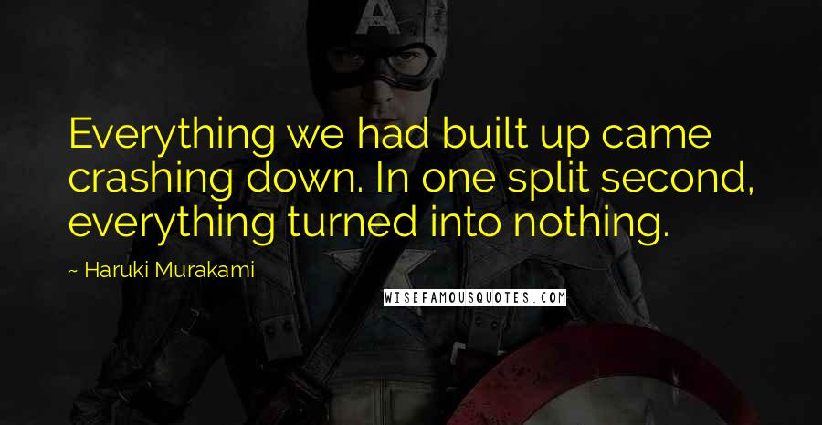 Haruki Murakami Quotes: Everything we had built up came crashing down. In one split second, everything turned into nothing.