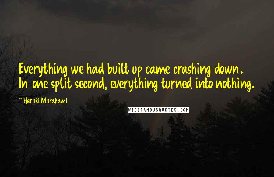 Haruki Murakami Quotes: Everything we had built up came crashing down. In one split second, everything turned into nothing.