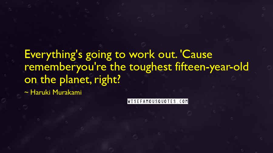 Haruki Murakami Quotes: Everything's going to work out. 'Cause rememberyou're the toughest fifteen-year-old on the planet, right?