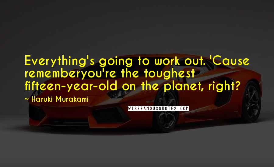 Haruki Murakami Quotes: Everything's going to work out. 'Cause rememberyou're the toughest fifteen-year-old on the planet, right?