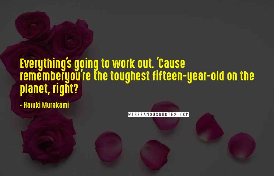 Haruki Murakami Quotes: Everything's going to work out. 'Cause rememberyou're the toughest fifteen-year-old on the planet, right?