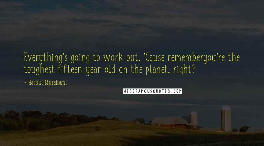 Haruki Murakami Quotes: Everything's going to work out. 'Cause rememberyou're the toughest fifteen-year-old on the planet, right?