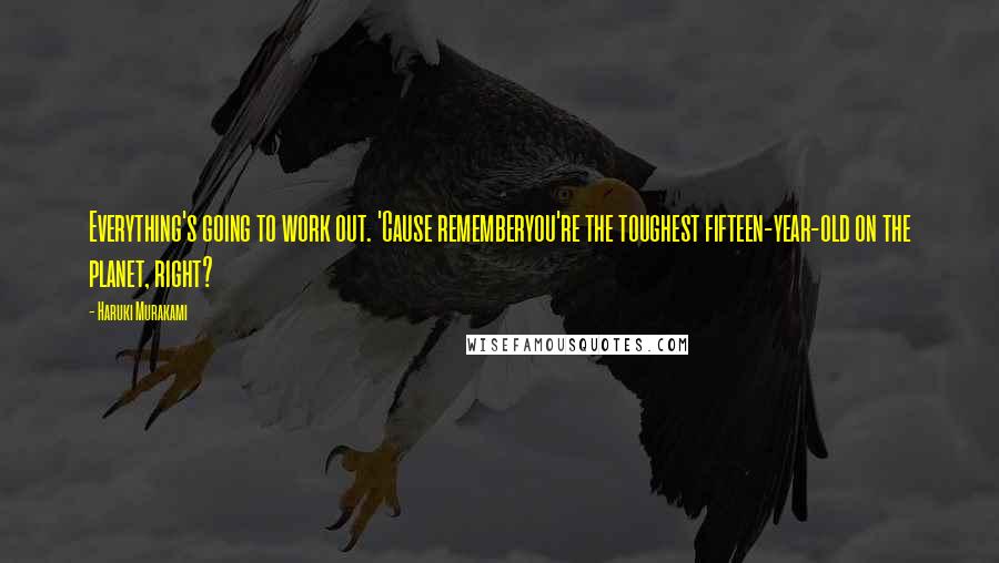 Haruki Murakami Quotes: Everything's going to work out. 'Cause rememberyou're the toughest fifteen-year-old on the planet, right?