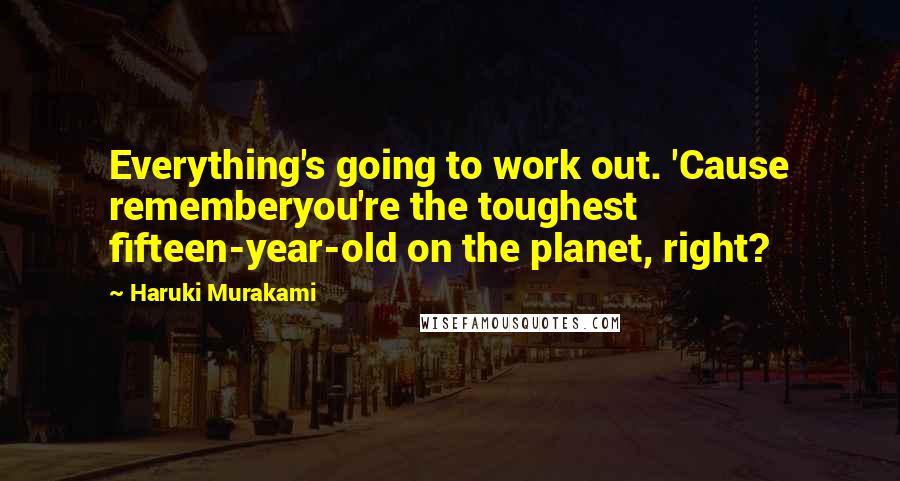 Haruki Murakami Quotes: Everything's going to work out. 'Cause rememberyou're the toughest fifteen-year-old on the planet, right?