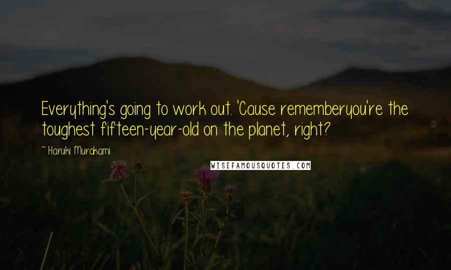 Haruki Murakami Quotes: Everything's going to work out. 'Cause rememberyou're the toughest fifteen-year-old on the planet, right?