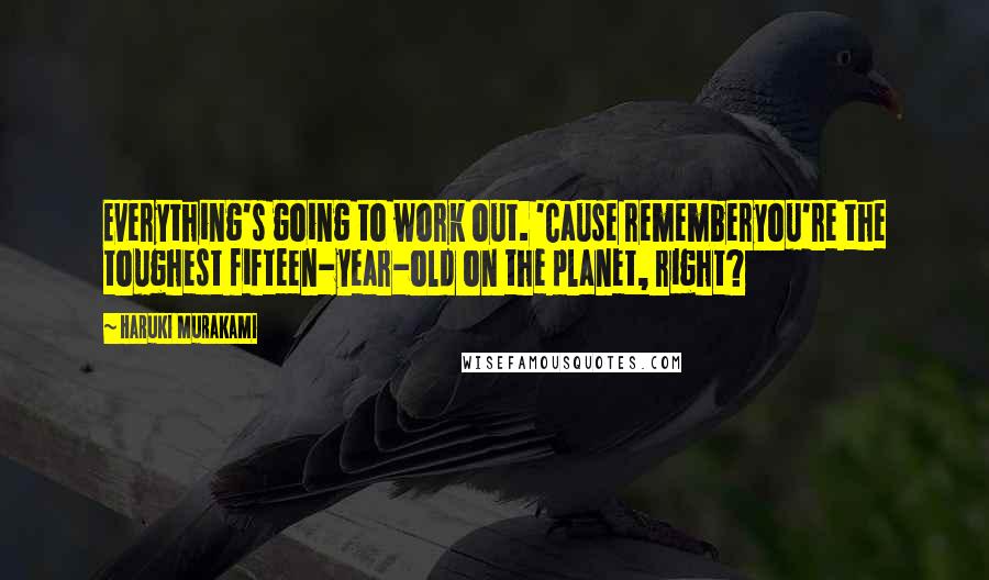 Haruki Murakami Quotes: Everything's going to work out. 'Cause rememberyou're the toughest fifteen-year-old on the planet, right?