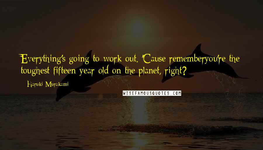 Haruki Murakami Quotes: Everything's going to work out. 'Cause rememberyou're the toughest fifteen-year-old on the planet, right?