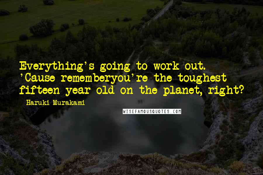 Haruki Murakami Quotes: Everything's going to work out. 'Cause rememberyou're the toughest fifteen-year-old on the planet, right?