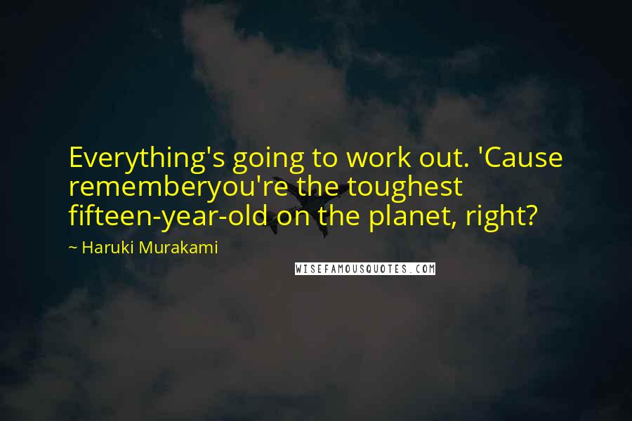 Haruki Murakami Quotes: Everything's going to work out. 'Cause rememberyou're the toughest fifteen-year-old on the planet, right?