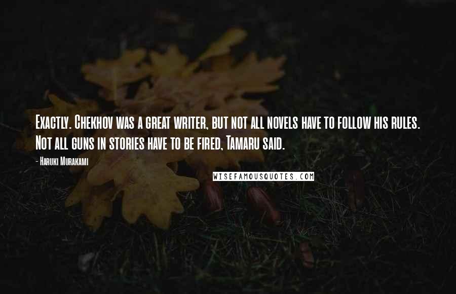Haruki Murakami Quotes: Exactly. Chekhov was a great writer, but not all novels have to follow his rules. Not all guns in stories have to be fired, Tamaru said.