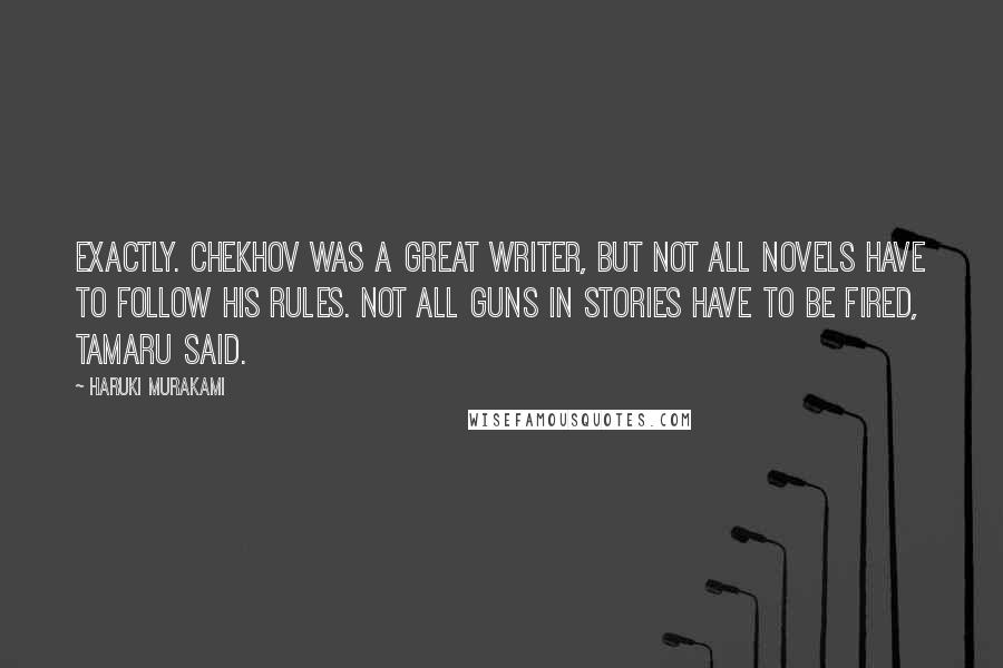 Haruki Murakami Quotes: Exactly. Chekhov was a great writer, but not all novels have to follow his rules. Not all guns in stories have to be fired, Tamaru said.