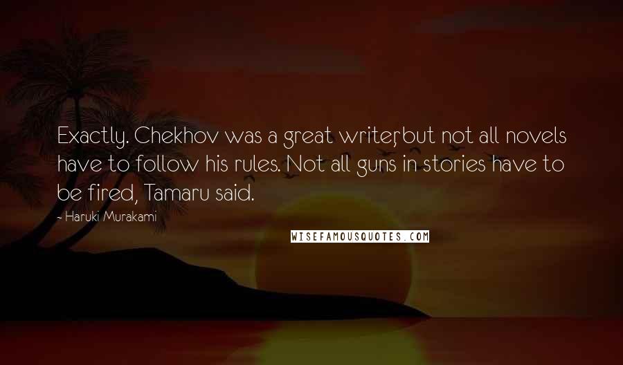 Haruki Murakami Quotes: Exactly. Chekhov was a great writer, but not all novels have to follow his rules. Not all guns in stories have to be fired, Tamaru said.
