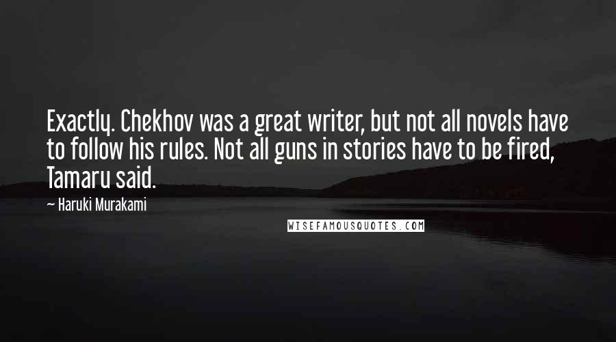 Haruki Murakami Quotes: Exactly. Chekhov was a great writer, but not all novels have to follow his rules. Not all guns in stories have to be fired, Tamaru said.