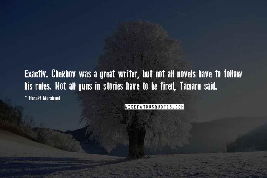 Haruki Murakami Quotes: Exactly. Chekhov was a great writer, but not all novels have to follow his rules. Not all guns in stories have to be fired, Tamaru said.