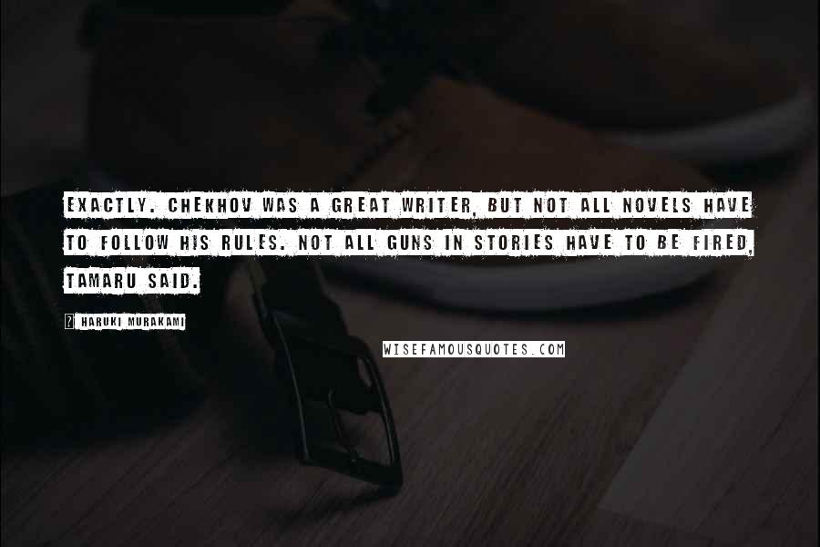 Haruki Murakami Quotes: Exactly. Chekhov was a great writer, but not all novels have to follow his rules. Not all guns in stories have to be fired, Tamaru said.