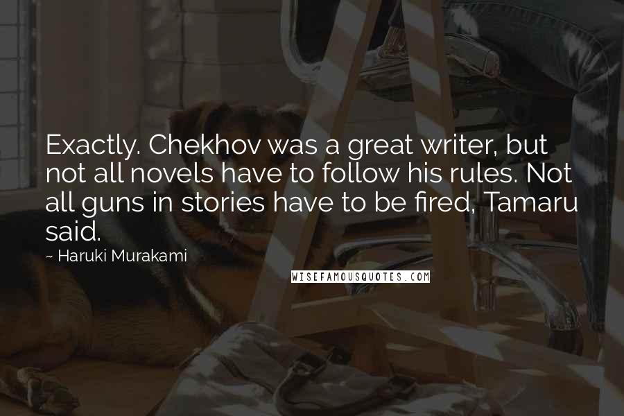 Haruki Murakami Quotes: Exactly. Chekhov was a great writer, but not all novels have to follow his rules. Not all guns in stories have to be fired, Tamaru said.