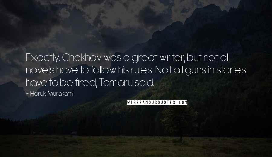 Haruki Murakami Quotes: Exactly. Chekhov was a great writer, but not all novels have to follow his rules. Not all guns in stories have to be fired, Tamaru said.