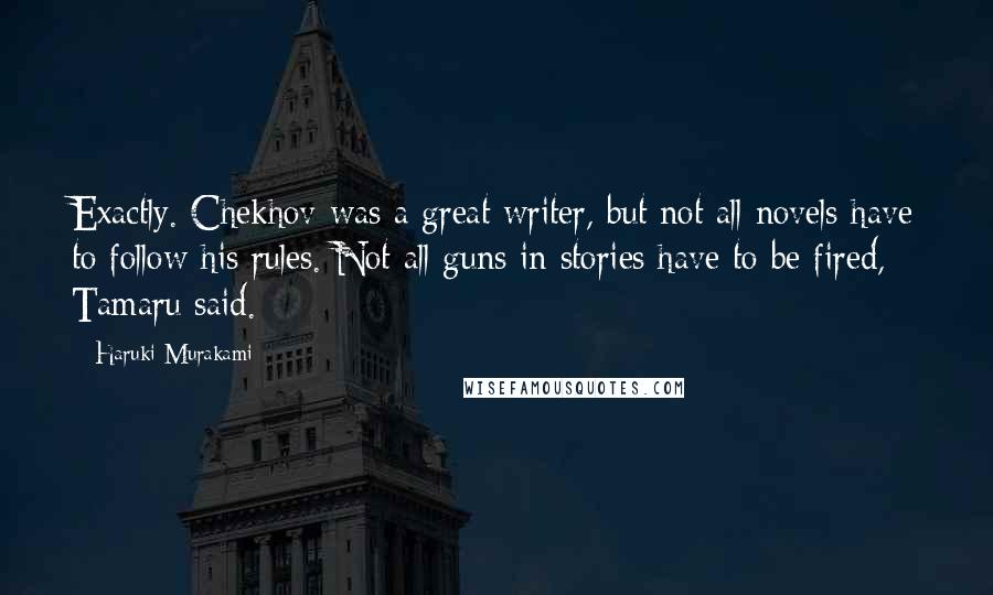 Haruki Murakami Quotes: Exactly. Chekhov was a great writer, but not all novels have to follow his rules. Not all guns in stories have to be fired, Tamaru said.