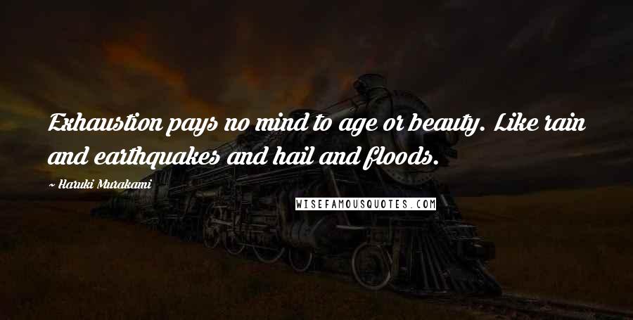 Haruki Murakami Quotes: Exhaustion pays no mind to age or beauty. Like rain and earthquakes and hail and floods.