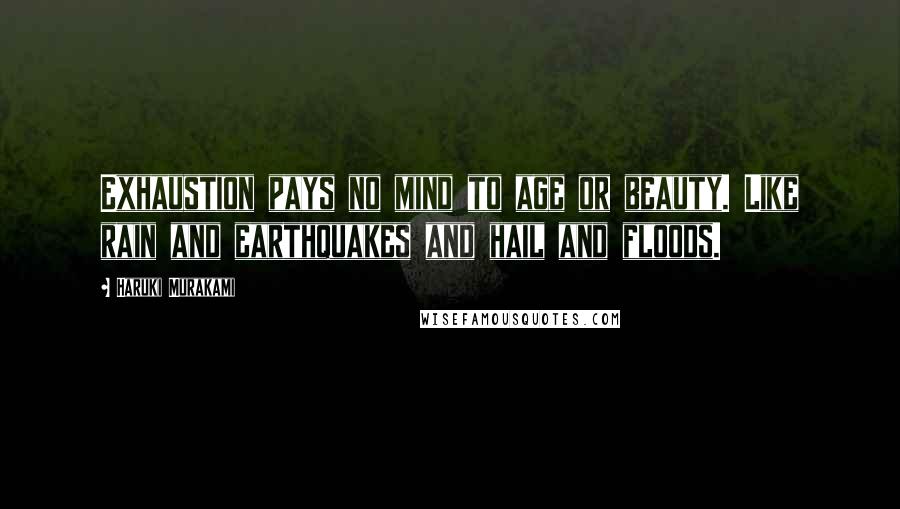 Haruki Murakami Quotes: Exhaustion pays no mind to age or beauty. Like rain and earthquakes and hail and floods.