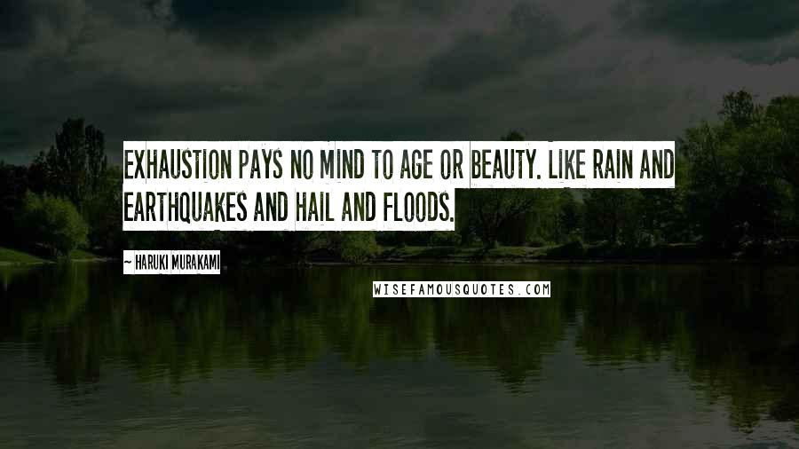 Haruki Murakami Quotes: Exhaustion pays no mind to age or beauty. Like rain and earthquakes and hail and floods.