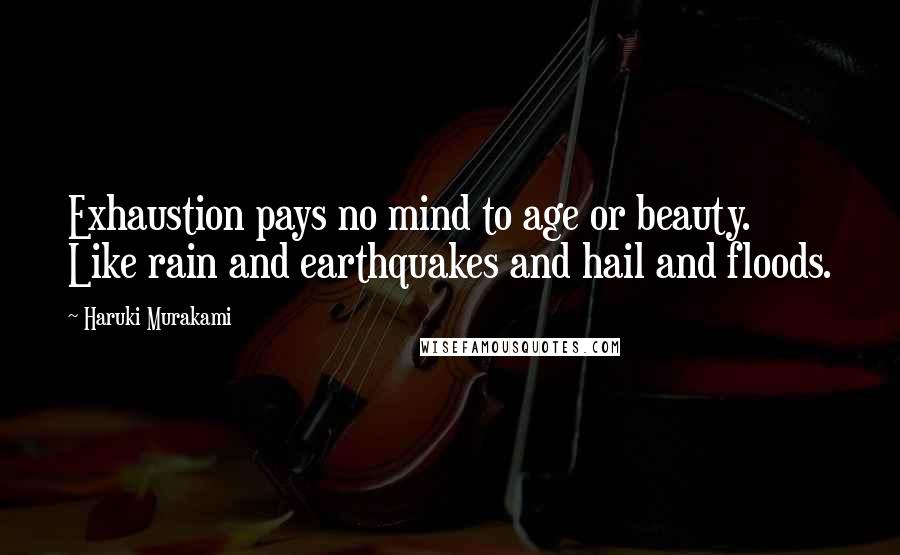 Haruki Murakami Quotes: Exhaustion pays no mind to age or beauty. Like rain and earthquakes and hail and floods.