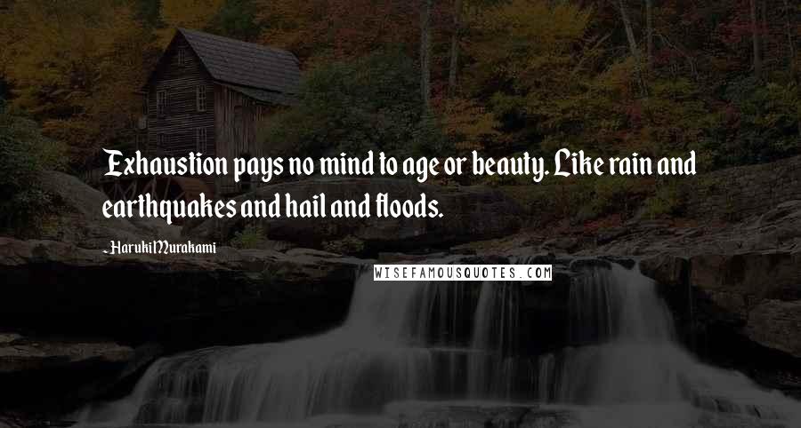 Haruki Murakami Quotes: Exhaustion pays no mind to age or beauty. Like rain and earthquakes and hail and floods.