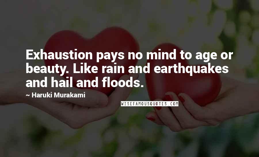 Haruki Murakami Quotes: Exhaustion pays no mind to age or beauty. Like rain and earthquakes and hail and floods.