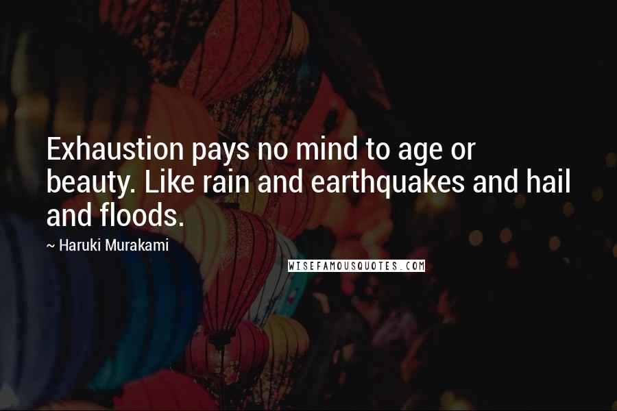 Haruki Murakami Quotes: Exhaustion pays no mind to age or beauty. Like rain and earthquakes and hail and floods.