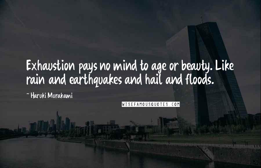 Haruki Murakami Quotes: Exhaustion pays no mind to age or beauty. Like rain and earthquakes and hail and floods.