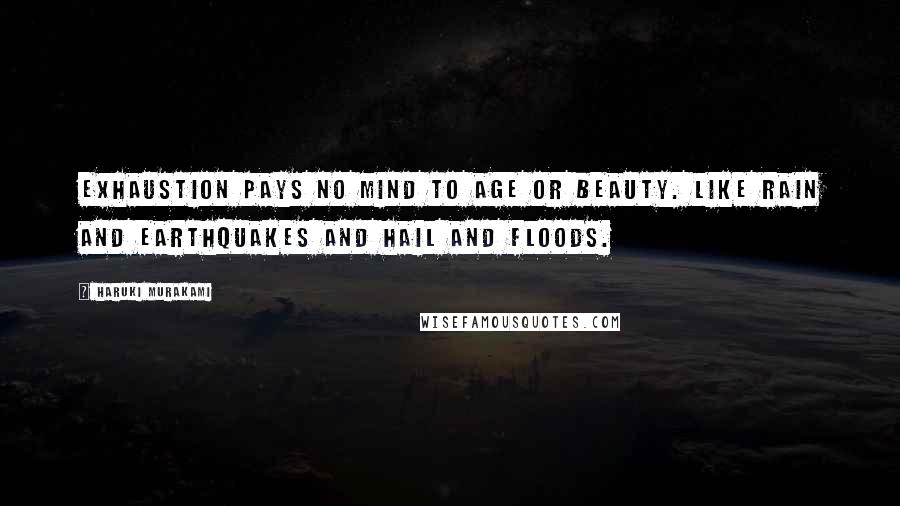 Haruki Murakami Quotes: Exhaustion pays no mind to age or beauty. Like rain and earthquakes and hail and floods.