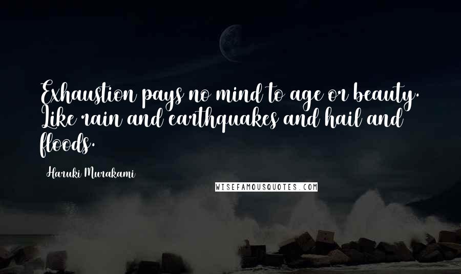 Haruki Murakami Quotes: Exhaustion pays no mind to age or beauty. Like rain and earthquakes and hail and floods.