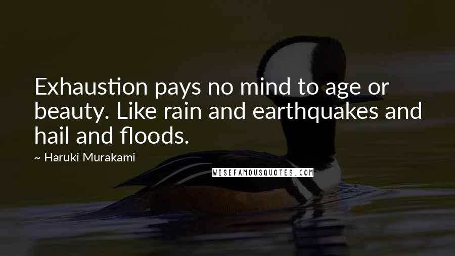 Haruki Murakami Quotes: Exhaustion pays no mind to age or beauty. Like rain and earthquakes and hail and floods.