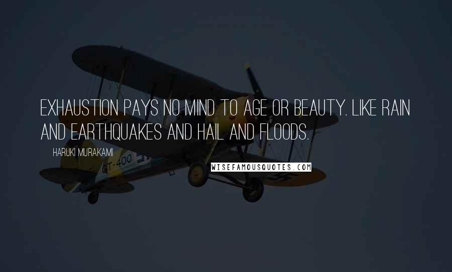 Haruki Murakami Quotes: Exhaustion pays no mind to age or beauty. Like rain and earthquakes and hail and floods.