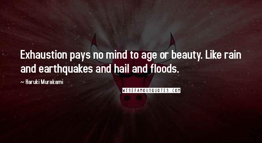 Haruki Murakami Quotes: Exhaustion pays no mind to age or beauty. Like rain and earthquakes and hail and floods.