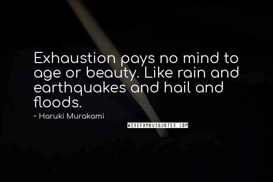 Haruki Murakami Quotes: Exhaustion pays no mind to age or beauty. Like rain and earthquakes and hail and floods.