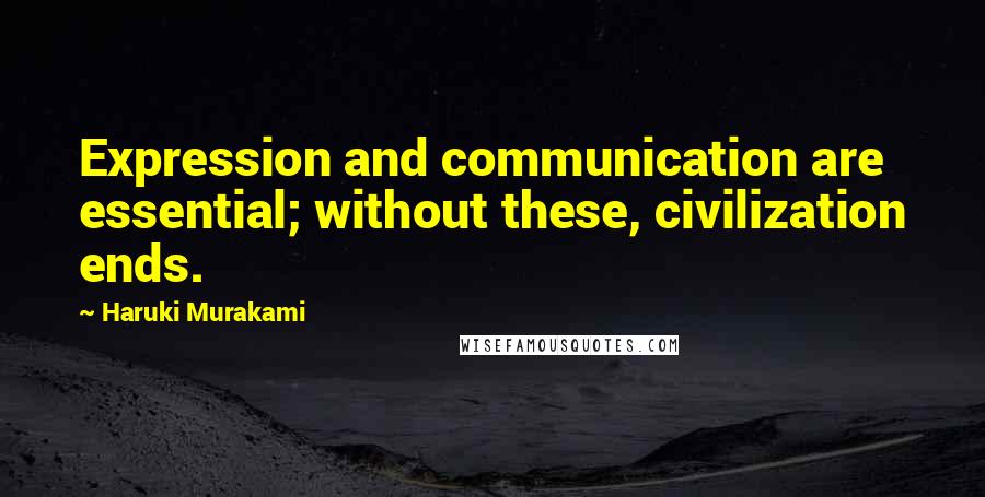Haruki Murakami Quotes: Expression and communication are essential; without these, civilization ends.