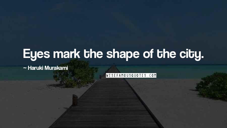 Haruki Murakami Quotes: Eyes mark the shape of the city.