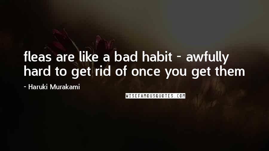 Haruki Murakami Quotes: fleas are like a bad habit - awfully hard to get rid of once you get them