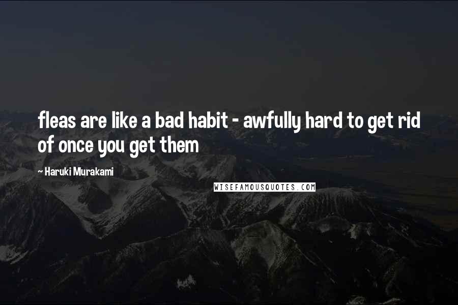 Haruki Murakami Quotes: fleas are like a bad habit - awfully hard to get rid of once you get them
