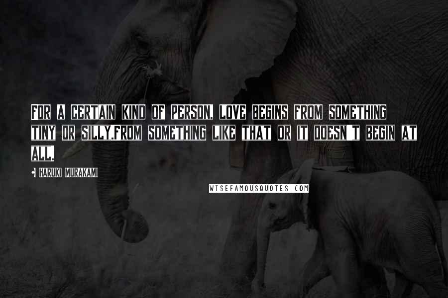 Haruki Murakami Quotes: For a certain kind of person, love begins from something tiny or silly.From something like that or it doesn't begin at all.