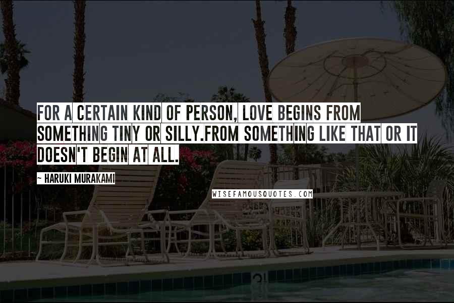 Haruki Murakami Quotes: For a certain kind of person, love begins from something tiny or silly.From something like that or it doesn't begin at all.