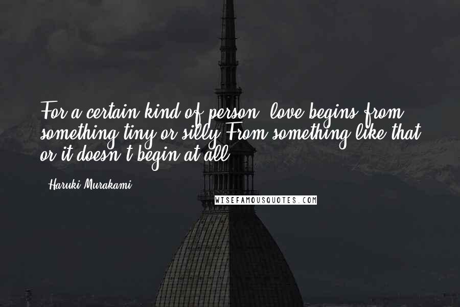 Haruki Murakami Quotes: For a certain kind of person, love begins from something tiny or silly.From something like that or it doesn't begin at all.