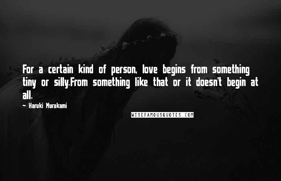 Haruki Murakami Quotes: For a certain kind of person, love begins from something tiny or silly.From something like that or it doesn't begin at all.