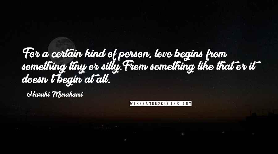 Haruki Murakami Quotes: For a certain kind of person, love begins from something tiny or silly.From something like that or it doesn't begin at all.